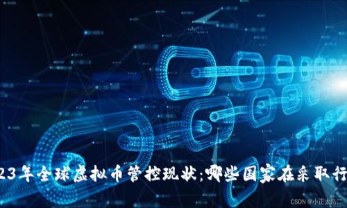 2023年全球虚拟币管控现状：哪些国家在采取行动？